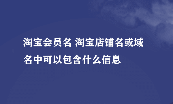 淘宝会员名 淘宝店铺名或域名中可以包含什么信息