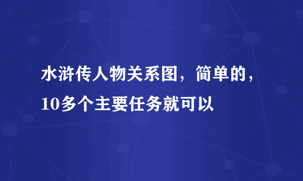 水浒传人物关系图，简单的，10多个主要任务就可以