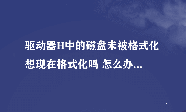 驱动器H中的磁盘未被格式化 想现在格式化吗 怎么办？？？？？？