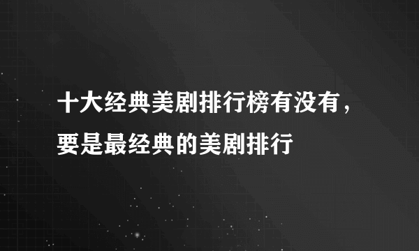 十大经典美剧排行榜有没有，要是最经典的美剧排行