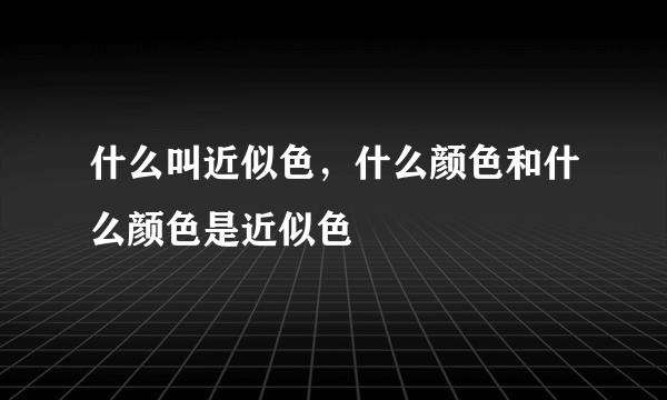 什么叫近似色，什么颜色和什么颜色是近似色