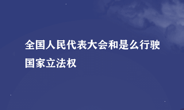 全国人民代表大会和是么行驶国家立法权