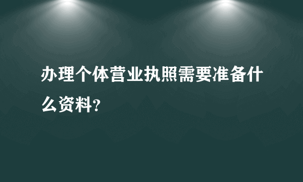 办理个体营业执照需要准备什么资料？