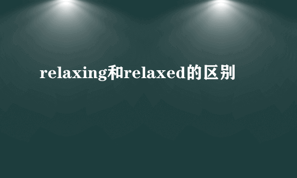 relaxing和relaxed的区别