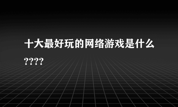 十大最好玩的网络游戏是什么????