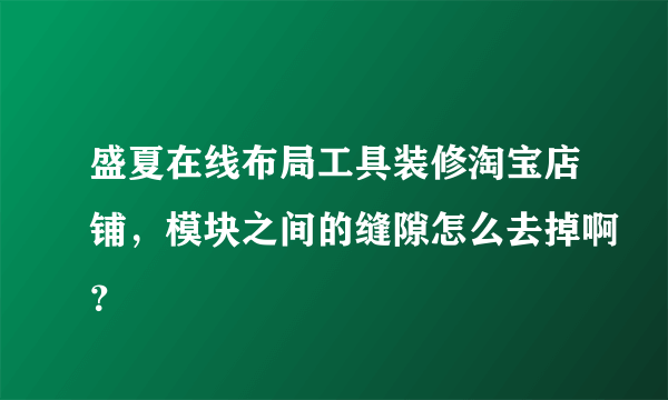 盛夏在线布局工具装修淘宝店铺，模块之间的缝隙怎么去掉啊？