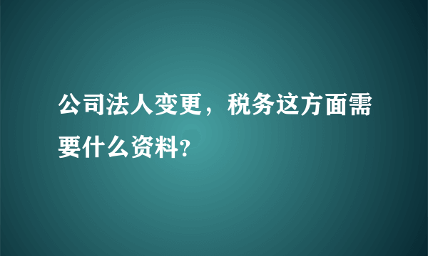 公司法人变更，税务这方面需要什么资料？