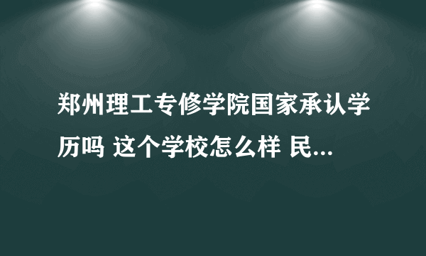 郑州理工专修学院国家承认学历吗 这个学校怎么样 民办本科毕业证比公办统招成教本科 那个含金量比较高