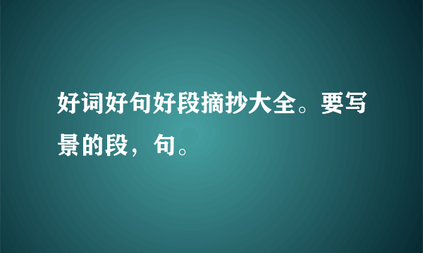 好词好句好段摘抄大全。要写景的段，句。