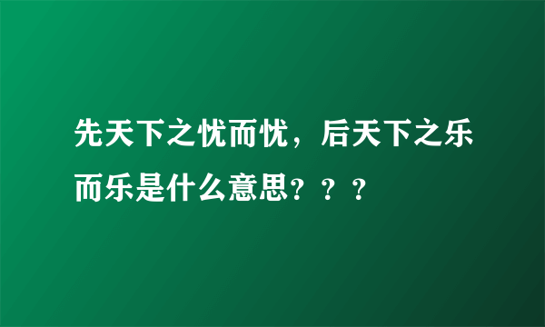 先天下之忧而忧，后天下之乐而乐是什么意思？？？