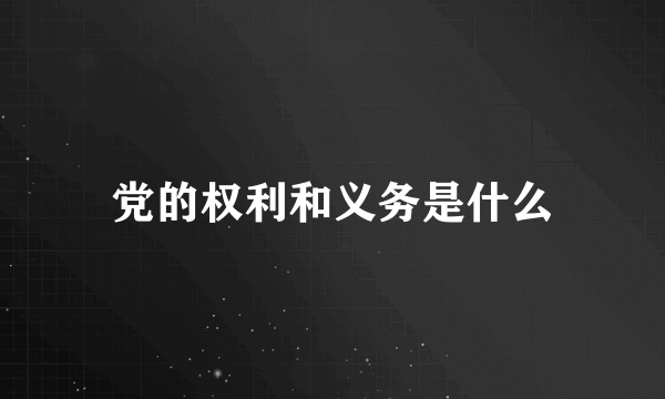 党的权利和义务是什么