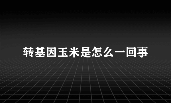 转基因玉米是怎么一回事