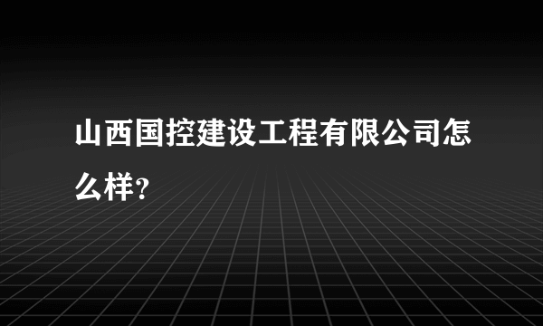 山西国控建设工程有限公司怎么样？