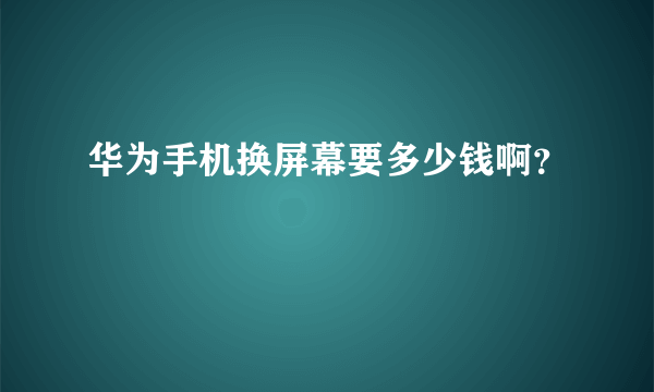 华为手机换屏幕要多少钱啊？