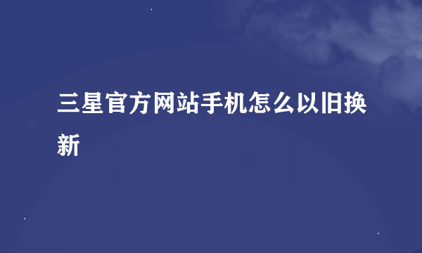 三星官方网站手机怎么以旧换新