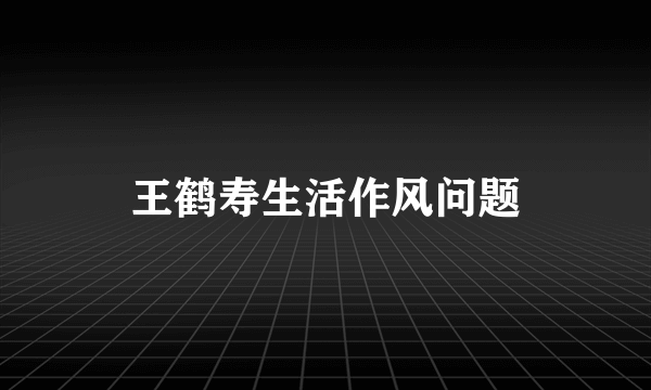 王鹤寿生活作风问题