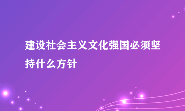 建设社会主义文化强国必须坚持什么方针