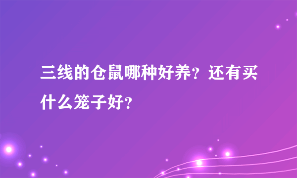 三线的仓鼠哪种好养？还有买什么笼子好？