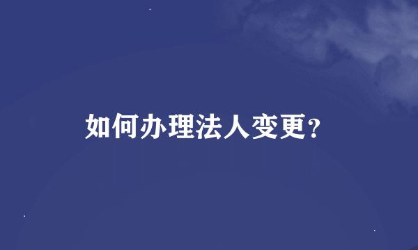 如何办理法人变更？