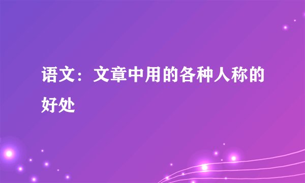 语文：文章中用的各种人称的好处