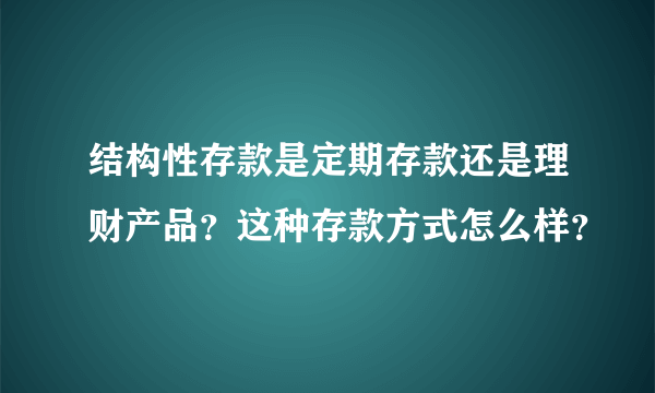 结构性存款是定期存款还是理财产品？这种存款方式怎么样？