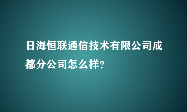 日海恒联通信技术有限公司成都分公司怎么样？