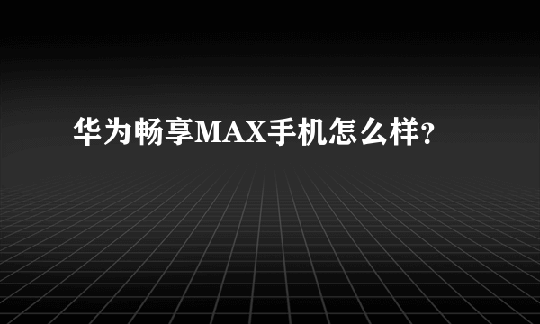 华为畅享MAX手机怎么样？