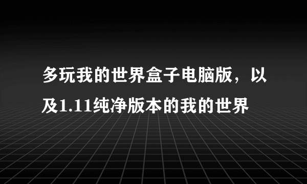 多玩我的世界盒子电脑版，以及1.11纯净版本的我的世界