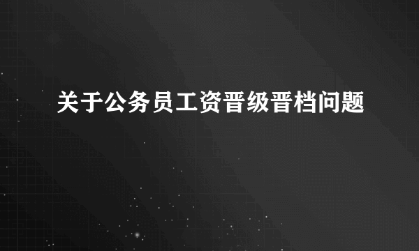 关于公务员工资晋级晋档问题