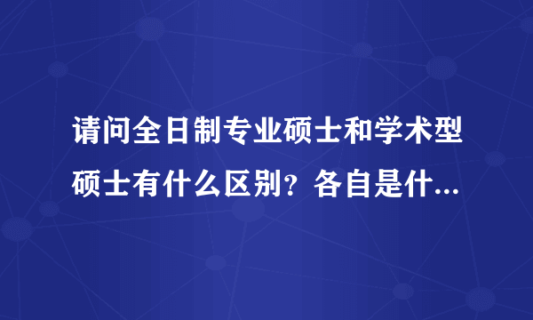 请问全日制专业硕士和学术型硕士有什么区别？各自是什么意思？谢谢！希望能详细的回答。