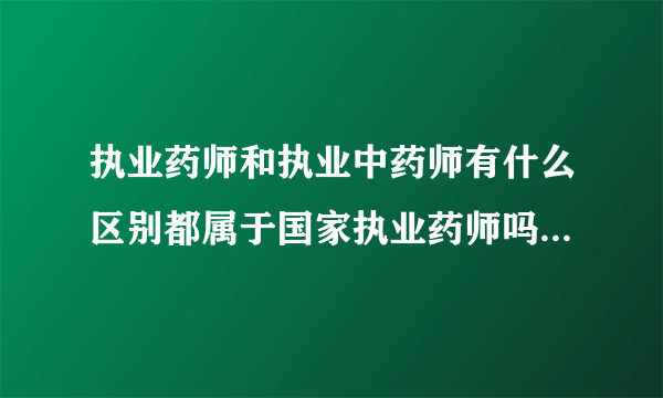 执业药师和执业中药师有什么区别都属于国家执业药师吗？我是学中药的是不是最好考执业中药师