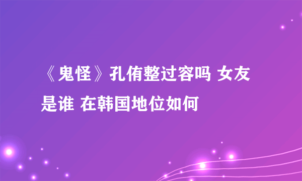 《鬼怪》孔侑整过容吗 女友是谁 在韩国地位如何