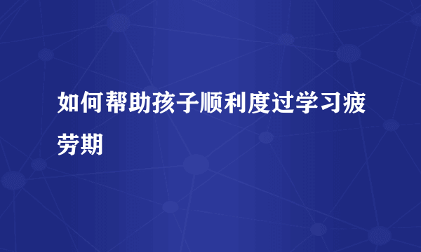 如何帮助孩子顺利度过学习疲劳期