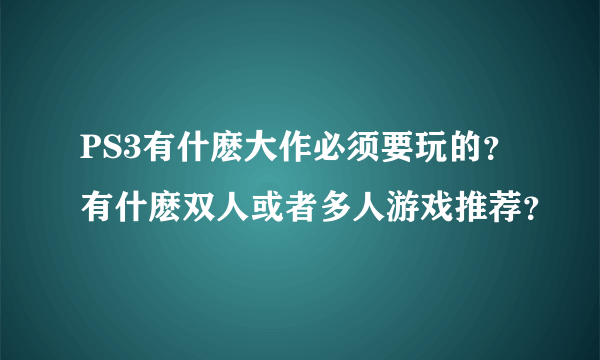 PS3有什麽大作必须要玩的？有什麽双人或者多人游戏推荐？