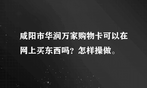 咸阳市华润万家购物卡可以在网上买东西吗？怎样操做。