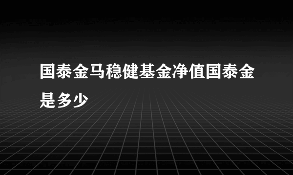 国泰金马稳健基金净值国泰金是多少