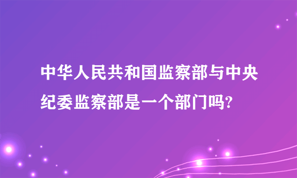 中华人民共和国监察部与中央纪委监察部是一个部门吗?