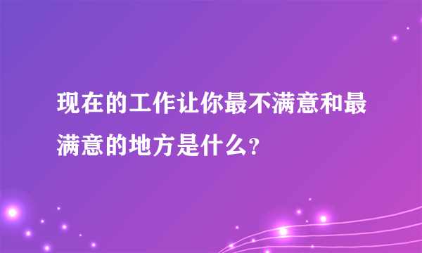 现在的工作让你最不满意和最满意的地方是什么？