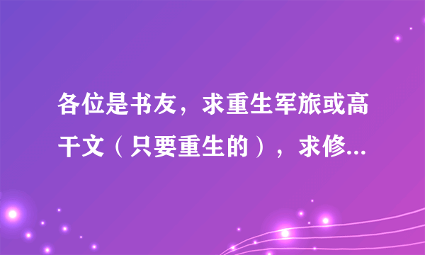 各位是书友，求重生军旅或高干文（只要重生的），求修仙修真文（最好是女配的），求末世文。这这书不要耽