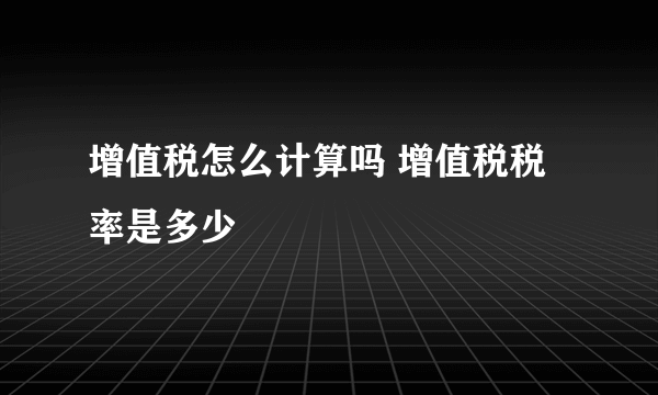 增值税怎么计算吗 增值税税率是多少