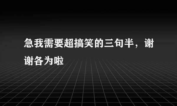 急我需要超搞笑的三句半，谢谢各为啦