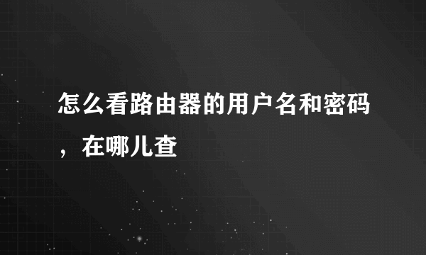 怎么看路由器的用户名和密码，在哪儿查