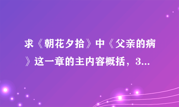 求《朝花夕拾》中《父亲的病》这一章的主内容概括，300字以上，字数越多越好