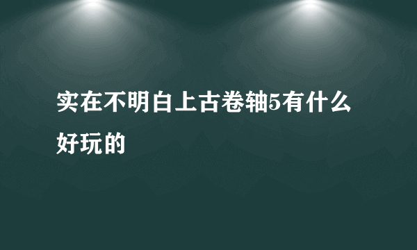 实在不明白上古卷轴5有什么好玩的