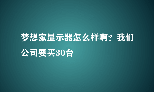 梦想家显示器怎么样啊？我们公司要买30台