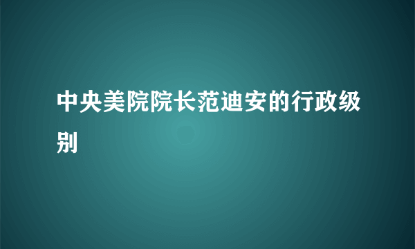 中央美院院长范迪安的行政级别