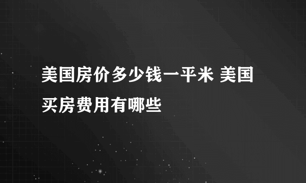 美国房价多少钱一平米 美国买房费用有哪些