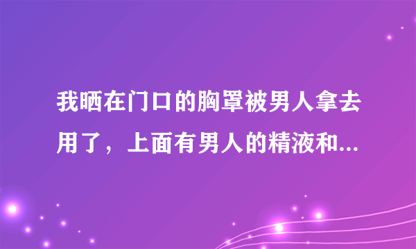 我晒在门口的胸罩被男人拿去用了，上面有男人的精液和阴毛，完后又给