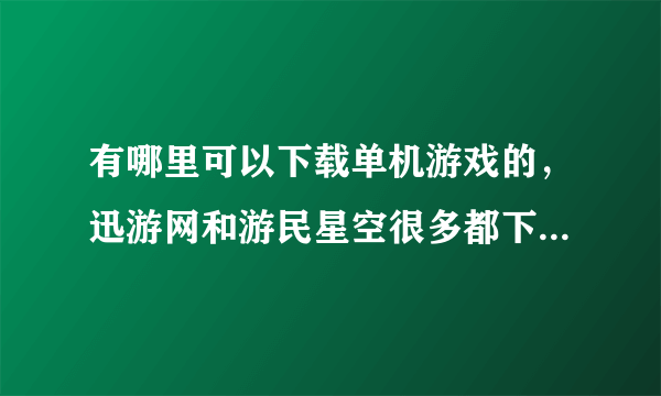 有哪里可以下载单机游戏的，迅游网和游民星空很多都下不了啊！