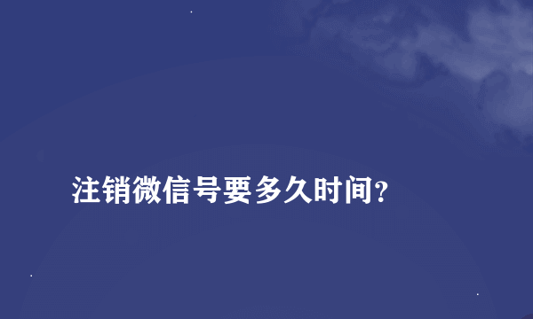 
注销微信号要多久时间？

